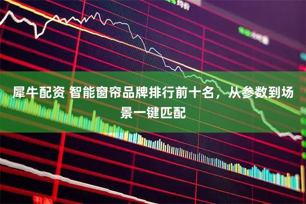 犀牛配资 智能窗帘品牌排行前十名，从参数到场景一键匹配