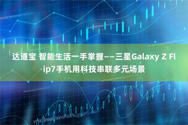 达道宝 智能生活一手掌握——三星Galaxy Z Flip7手机用科技串联多元场景