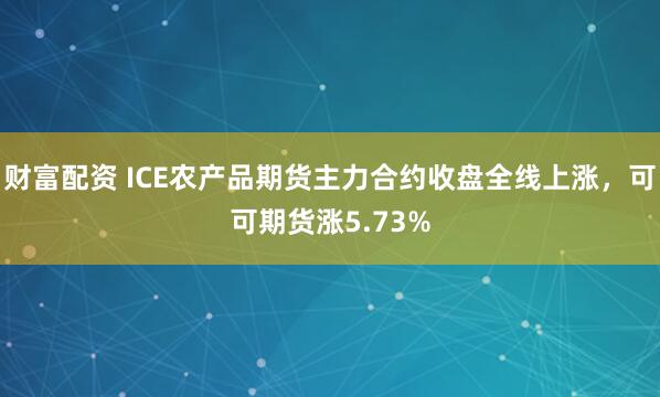 财富配资 ICE农产品期货主力合约收盘全线上涨，可可期货涨5.73%