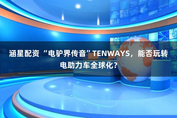 涵星配资 “电驴界传音”TENWAYS，能否玩转电助力车全球化？