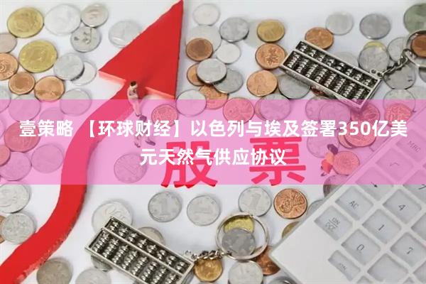 壹策略 【环球财经】以色列与埃及签署350亿美元天然气供应协议