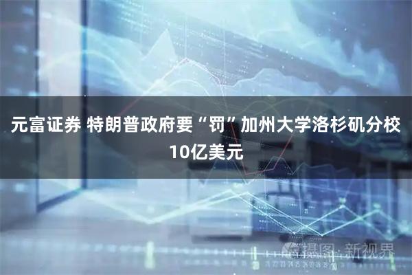 元富证券 特朗普政府要“罚”加州大学洛杉矶分校10亿美元