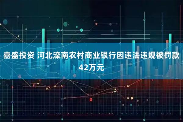 嘉盛投资 河北滦南农村商业银行因违法违规被罚款42万元