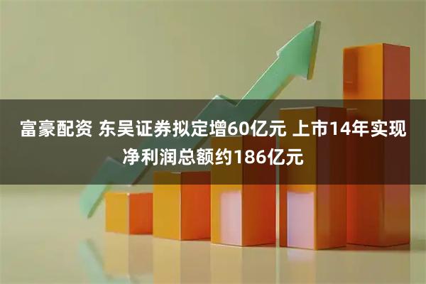 富豪配资 东吴证券拟定增60亿元 上市14年实现净利润总额约186亿元