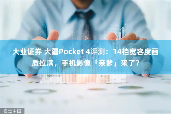 大业证券 大疆Pocket 4评测：14档宽容度画质拉满，手机影像「亲爹」来了？