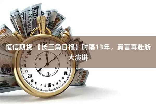 恒信期货 【长三角日报】时隔13年，莫言再赴浙大演讲