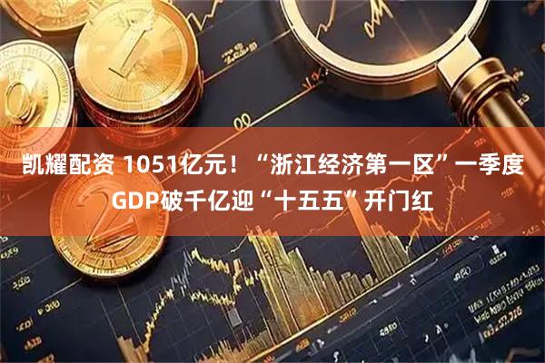 凯耀配资 1051亿元！“浙江经济第一区”一季度GDP破千亿迎“十五五”开门红