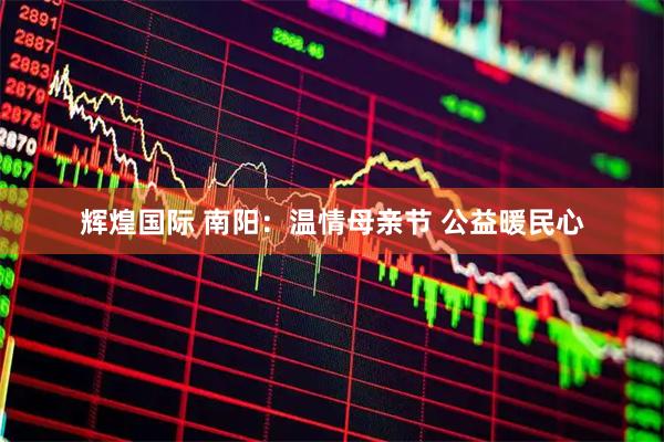 辉煌国际 南阳：温情母亲节 公益暖民心
