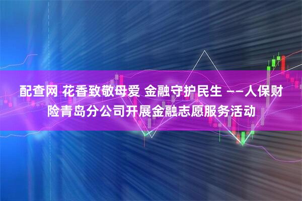 配查网 花香致敬母爱 金融守护民生 ——人保财险青岛分公司开展金融志愿服务活动